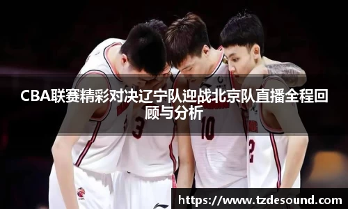 CBA联赛精彩对决辽宁队迎战北京队直播全程回顾与分析